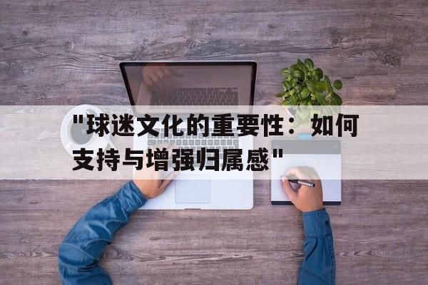 包含"球迷文化的重要性：如何支持与增强归属感"的词条